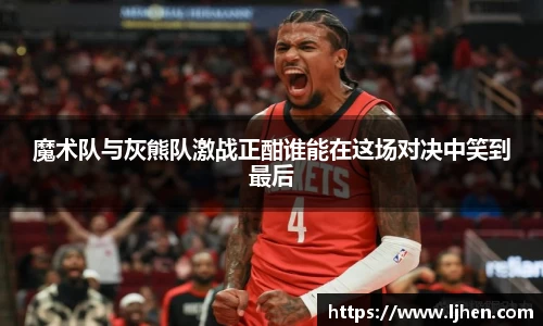 魔术队与灰熊队激战正酣谁能在这场对决中笑到最后